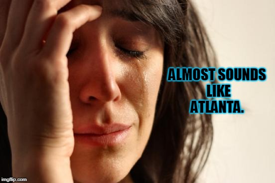 First World Problems Meme | ALMOST SOUNDS LIKE ATLANTA. | image tagged in memes,first world problems | made w/ Imgflip meme maker