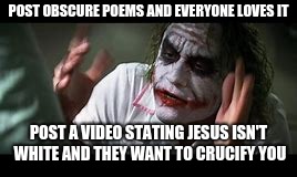 POST OBSCURE POEMS AND EVERYONE LOVES IT; POST A VIDEO STATING JESUS ISN'T WHITE AND THEY WANT TO CRUCIFY YOU | made w/ Imgflip meme maker