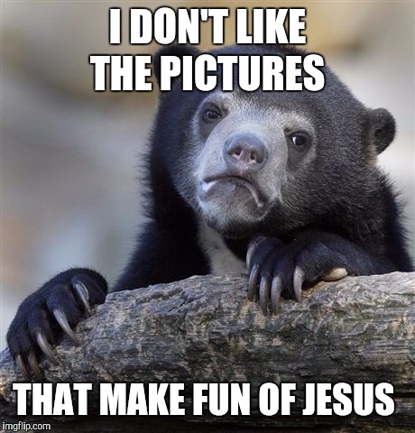 Confession Bear Meme | I DON'T LIKE THE PICTURES THAT MAKE FUN OF JESUS | image tagged in memes,confession bear | made w/ Imgflip meme maker