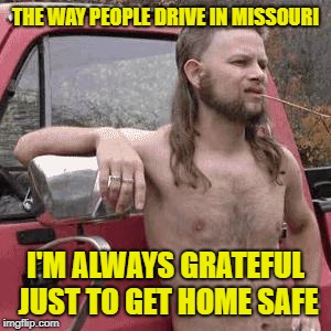 almost redneck | THE WAY PEOPLE DRIVE IN MISSOURI I'M ALWAYS GRATEFUL JUST TO GET HOME SAFE | image tagged in almost redneck | made w/ Imgflip meme maker