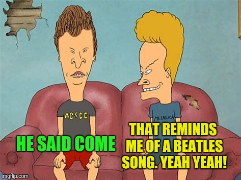 THAT REMINDS ME OF A BEATLES SONG. YEAH YEAH! HE SAID COME | made w/ Imgflip meme maker