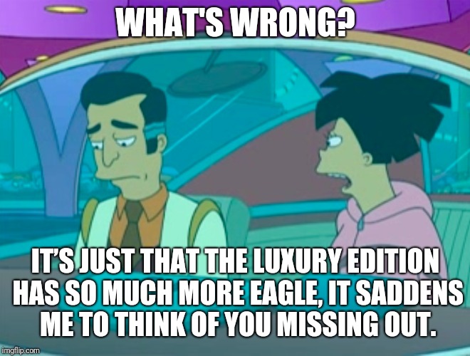 WHAT'S WRONG? IT’S JUST THAT THE LUXURY EDITION HAS SO MUCH MORE EAGLE, IT SADDENS ME TO THINK OF YOU MISSING OUT. | made w/ Imgflip meme maker