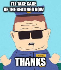 officer barbrady | I'LL TAKE CARE OF THE BEATINGS NOW THANKS | image tagged in officer barbrady | made w/ Imgflip meme maker