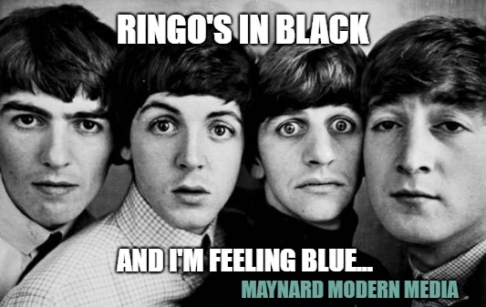 THE BEATLES IN SHOCK | RINGO'S IN BLACK; AND I'M FEELING BLUE... MAYNARD MODERN MEDIA | image tagged in the beatles in shock | made w/ Imgflip meme maker