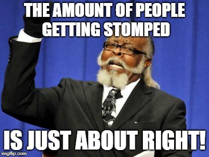 Too Damn High Meme | THE AMOUNT OF PEOPLE GETTING STOMPED IS JUST ABOUT RIGHT! | image tagged in memes,too damn high | made w/ Imgflip meme maker