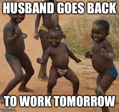 AFRICAN KIDS DANCING | HUSBAND GOES BACK; TO WORK TOMORROW | image tagged in african kids dancing | made w/ Imgflip meme maker