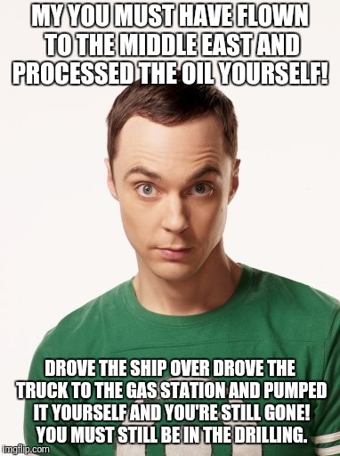 Sheldon Cooper | MY YOU MUST HAVE FLOWN TO THE MIDDLE EAST AND PROCESSED THE OIL YOURSELF! DROVE THE SHIP OVER DROVE THE TRUCK TO THE GAS STATION AND PUMPED IT YOURSELF AND YOU'RE STILL GONE! YOU MUST STILL BE IN THE DRILLING. | image tagged in sheldon cooper | made w/ Imgflip meme maker