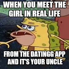 SpongeBob Caveman meme | WHEN YOU MEET THE GIRL IN REAL LIFE; FROM THE DATINGG APP AND IT'S YOUR UNCLE | image tagged in spongebob | made w/ Imgflip meme maker
