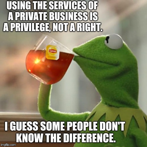USING THE SERVICES OF A PRIVATE BUSINESS IS A PRIVILEGE, NOT A RIGHT. I GUESS SOME PEOPLE DON'T KNOW THE DIFFERENCE. | image tagged in memes,but thats none of my business,kermit the frog | made w/ Imgflip meme maker