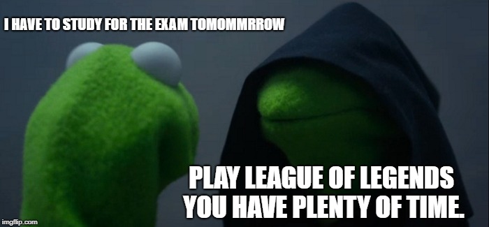 Evil Kermit | I HAVE TO STUDY FOR THE EXAM TOMOMMRROW; PLAY LEAGUE OF LEGENDS YOU HAVE PLENTY OF TIME. | image tagged in memes,evil kermit | made w/ Imgflip meme maker