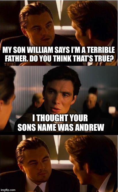 Inception Meme | MY SON WILLIAM SAYS I’M A TERRIBLE FATHER. DO YOU THINK THAT’S TRUE? I THOUGHT YOUR SONS NAME WAS ANDREW | image tagged in memes,inception | made w/ Imgflip meme maker