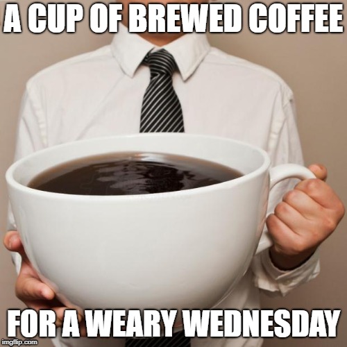 giant coffee | A CUP OF BREWED COFFEE; FOR A WEARY WEDNESDAY | image tagged in giant coffee | made w/ Imgflip meme maker