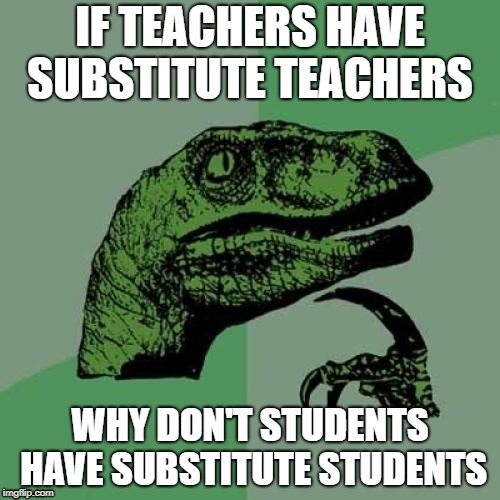 Philosoraptor | IF TEACHERS HAVE SUBSTITUTE TEACHERS; WHY DON'T STUDENTS HAVE SUBSTITUTE STUDENTS | image tagged in memes,philosoraptor | made w/ Imgflip meme maker