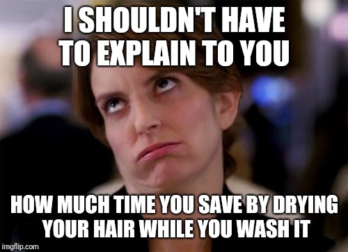 I SHOULDN'T HAVE TO EXPLAIN TO YOU HOW MUCH TIME YOU SAVE BY DRYING YOUR HAIR WHILE YOU WASH IT | made w/ Imgflip meme maker
