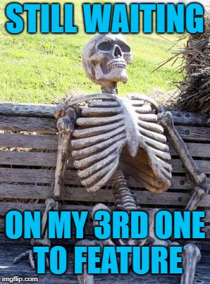 Waiting Skeleton Meme | STILL WAITING ON MY 3RD ONE TO FEATURE | image tagged in memes,waiting skeleton | made w/ Imgflip meme maker