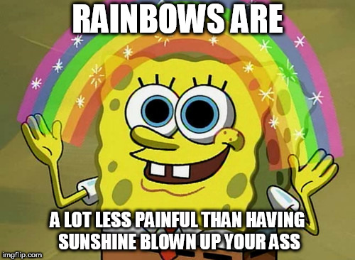 Imagination Spongebob | RAINBOWS ARE; A LOT LESS PAINFUL THAN HAVING SUNSHINE BLOWN UP YOUR ASS | image tagged in memes,imagination spongebob | made w/ Imgflip meme maker