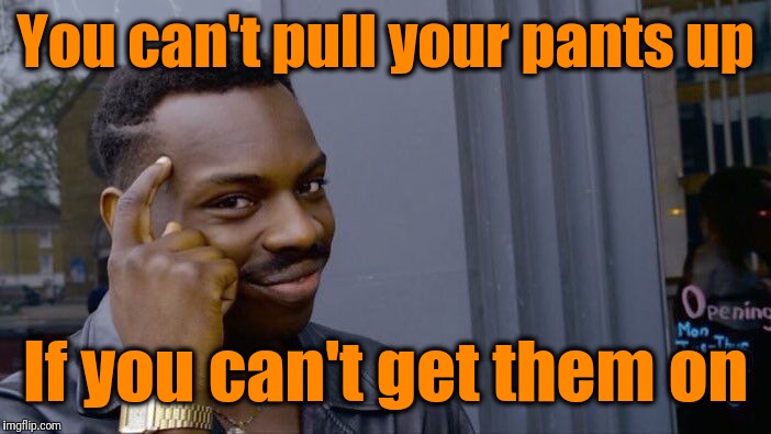 Roll Safe Think About It Meme | You can't pull your pants up If you can't get them on | image tagged in memes,roll safe think about it | made w/ Imgflip meme maker