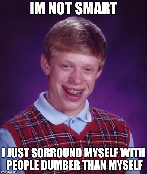 Bad Luck Brian Meme | IM NOT SMART; I JUST SORROUND MYSELF WITH PEOPLE DUMBER THAN MYSELF | image tagged in memes,bad luck brian | made w/ Imgflip meme maker
