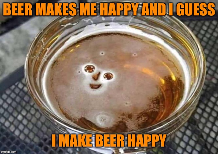 Cheers little buddy! | BEER MAKES ME HAPPY AND I GUESS; I MAKE BEER HAPPY | image tagged in beer,happy,memes,funny | made w/ Imgflip meme maker