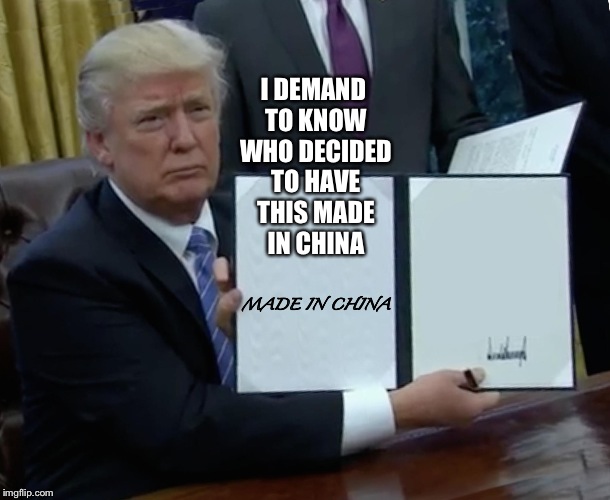 Trump Bill Signing Meme | I DEMAND TO KNOW WHO DECIDED TO HAVE THIS MADE IN CHINA; MADE IN CHINA | image tagged in memes,trump bill signing | made w/ Imgflip meme maker