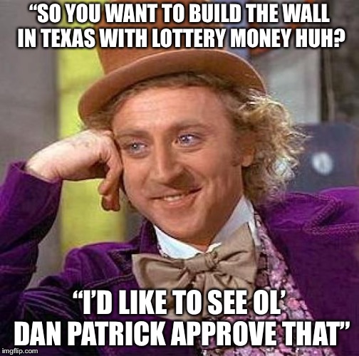 Creepy Condescending Wonka Meme | “SO YOU WANT TO BUILD THE WALL IN TEXAS WITH LOTTERY MONEY HUH? “I’D LIKE TO SEE OL’ DAN PATRICK APPROVE THAT” | image tagged in memes,creepy condescending wonka | made w/ Imgflip meme maker