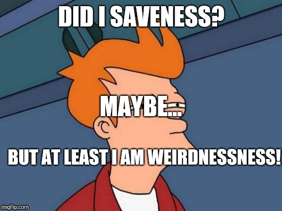 Futurama Fry | DID I SAVENESS? MAYBE... BUT AT LEAST I AM WEIRDNESSNESS! | image tagged in memes,futurama fry | made w/ Imgflip meme maker