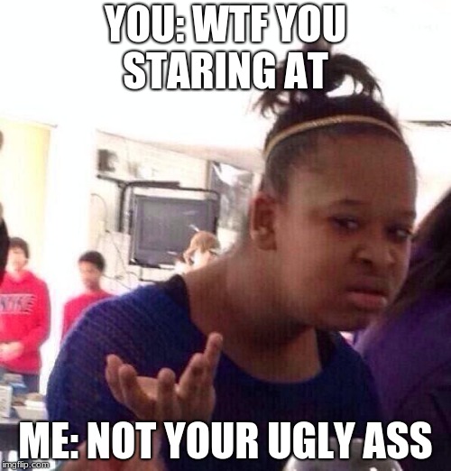 Black Girl Wat Meme | YOU: WTF YOU STARING AT; ME: NOT YOUR UGLY ASS | image tagged in memes,black girl wat | made w/ Imgflip meme maker