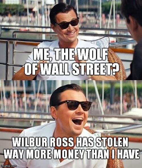 The New Secretary Of Commerce? | ME, THE WOLF OF WALL STREET? WILBUR ROSS HAS STOLEN WAY MORE MONEY THAN I HAVE | image tagged in memes,leonardo dicaprio wolf of wall street | made w/ Imgflip meme maker