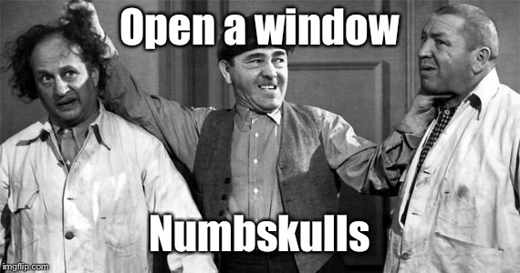 Three Stooges | Open a window Numbskulls | image tagged in three stooges | made w/ Imgflip meme maker