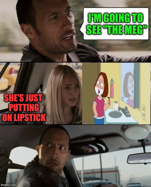 Either way it looks bad for the Rock. |  I'M GOING TO SEE "THE MEG"; SHE'S JUST PUTTING ON LIPSTICK | image tagged in memes,the rock driving,meg,funny | made w/ Imgflip meme maker