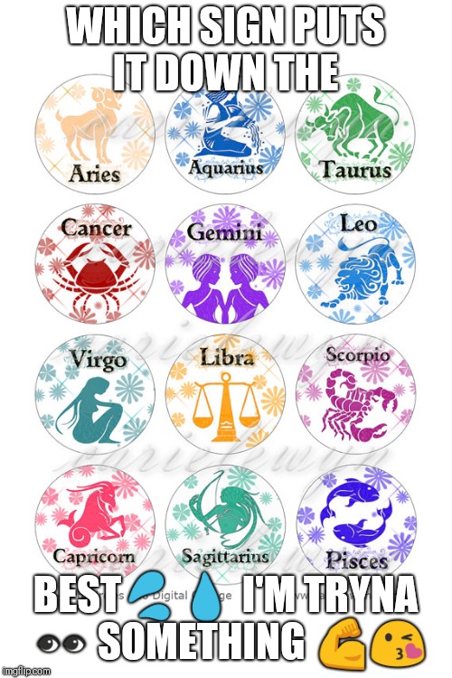 Zodiac | WHICH SIGN PUTS IT DOWN THE; BEST💦💧 I'M TRYNA 👀 SOMETHING 💪😘 | image tagged in zodiac,wet | made w/ Imgflip meme maker