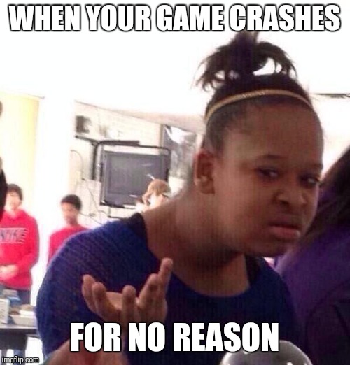 Black Girl Wat | WHEN YOUR GAME CRASHES; FOR NO REASON | image tagged in memes,black girl wat | made w/ Imgflip meme maker