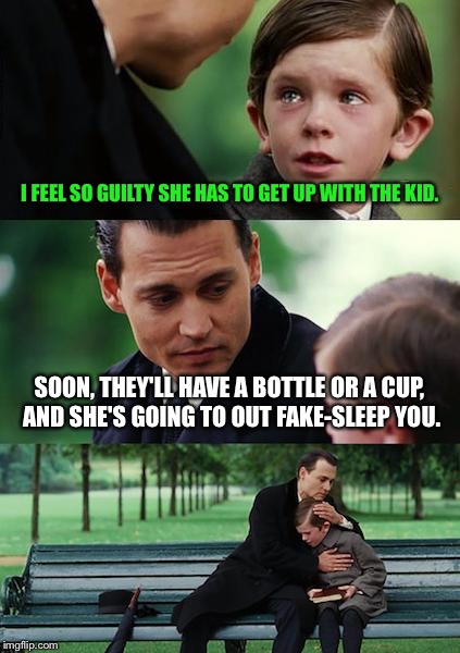 Finding Neversleepland | I FEEL SO GUILTY SHE HAS TO GET UP WITH THE KID. SOON, THEY'LL HAVE A BOTTLE OR A CUP, AND SHE'S GOING TO OUT FAKE-SLEEP YOU. | image tagged in memes,finding neverland,parents,parenting,dad joke,dads | made w/ Imgflip meme maker