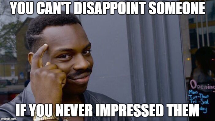 Roll Safe Think About It Meme | YOU CAN'T DISAPPOINT SOMEONE; IF YOU NEVER IMPRESSED THEM | image tagged in memes,roll safe think about it | made w/ Imgflip meme maker