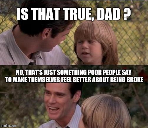 That's Just Something X Say Meme | IS THAT TRUE, DAD ? NO, THAT'S JUST SOMETHING POOR PEOPLE SAY TO MAKE THEMSELVES FEEL BETTER ABOUT BEING BROKE | image tagged in memes,thats just something x say | made w/ Imgflip meme maker