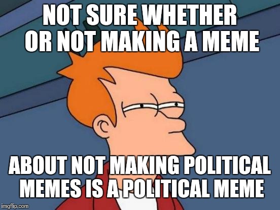 Futurama Fry Meme | NOT SURE WHETHER OR NOT MAKING A MEME ABOUT NOT MAKING POLITICAL MEMES IS A POLITICAL MEME | image tagged in memes,futurama fry | made w/ Imgflip meme maker