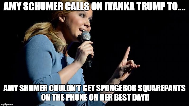 Amy Shumer Thinks She is important | AMY SCHUMER CALLS ON IVANKA TRUMP TO.... AMY SHUMER COULDN'T GET SPONGEBOB SQUAREPANTS ON THE PHONE ON HER BEST DAY!! | image tagged in amy,shumer,spongebob,squarepants | made w/ Imgflip meme maker