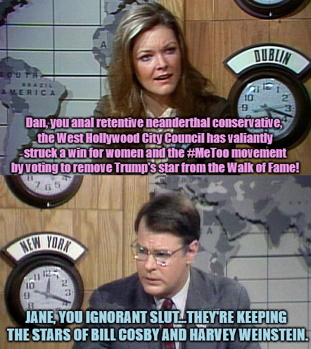 SNL's PointCounterPoint template | Dan, you anal retentive neanderthal conservative, the West Hollywood City Council has valiantly struck a win for women and the #MeToo movement by voting to remove Trump's star from the Walk of Fame! JANE, YOU IGNORANT SLUT...THEY'RE KEEPING THE STARS OF BILL COSBY AND HARVEY WEINSTEIN. | image tagged in snl's pointcounterpoint template | made w/ Imgflip meme maker