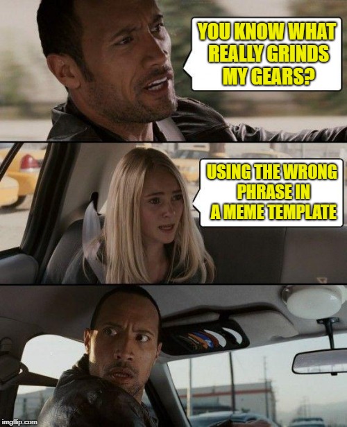 The Rock Grinds My Gears | YOU KNOW WHAT REALLY GRINDS MY GEARS? USING THE WRONG PHRASE IN A MEME TEMPLATE | image tagged in memes,the rock driving,grinds my gears | made w/ Imgflip meme maker