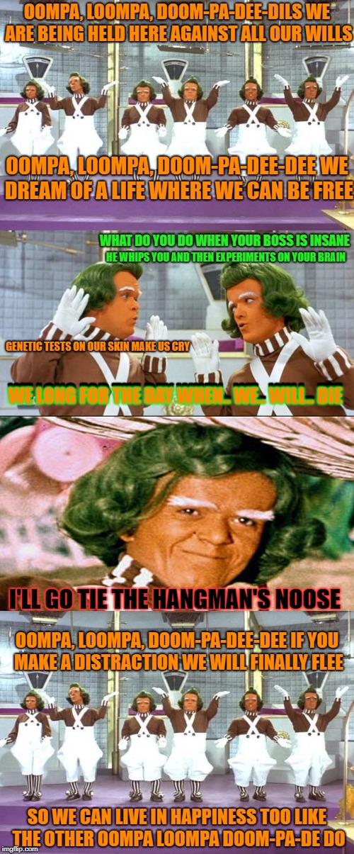 OOMPA, LOOMPA, DOOM-PA-DEE-DILS
WE ARE BEING HELD HERE AGAINST ALL OUR WILLS SO WE CAN LIVE IN HAPPINESS TOO
LIKE THE OTHER OOMPA LOOMPA DOO | made w/ Imgflip meme maker