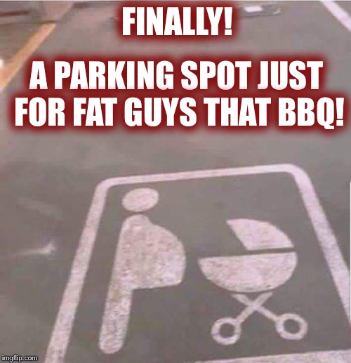 Look what I found at the mall! |  A PARKING SPOT JUST FOR FAT GUYS THAT BBQ! FINALLY! | image tagged in bbq,fat guy,parking,funny | made w/ Imgflip meme maker