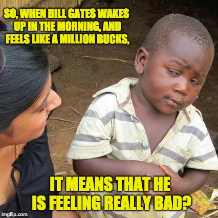 Third World Skeptical Kid Meme | SO, WHEN BILL GATES WAKES UP IN THE MORNING, AND FEELS LIKE A MILLION BUCKS, IT MEANS THAT HE IS FEELING REALLY BAD? | image tagged in memes,third world skeptical kid | made w/ Imgflip meme maker