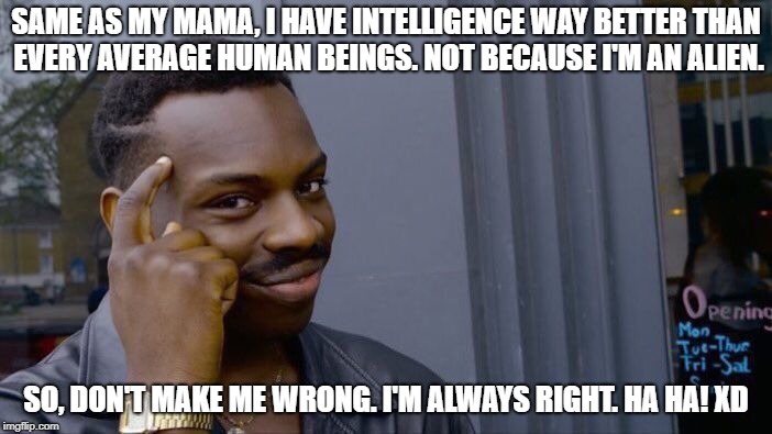 Roll Safe Think About It | SAME AS MY MAMA, I HAVE INTELLIGENCE WAY BETTER THAN EVERY AVERAGE HUMAN BEINGS. NOT BECAUSE I'M AN ALIEN. SO, DON'T MAKE ME WRONG. I'M ALWAYS RIGHT. HA HA! XD | image tagged in memes,roll safe think about it | made w/ Imgflip meme maker