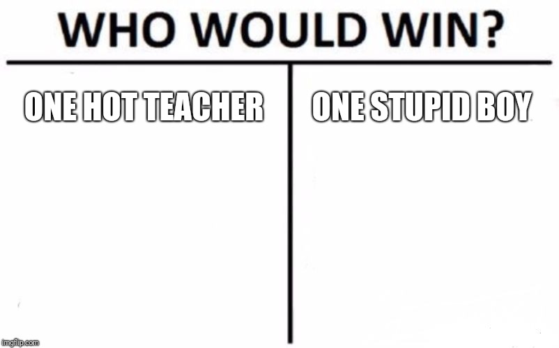 Who Would Win? Meme | ONE HOT TEACHER; ONE STUPID BOY | image tagged in memes,who would win | made w/ Imgflip meme maker