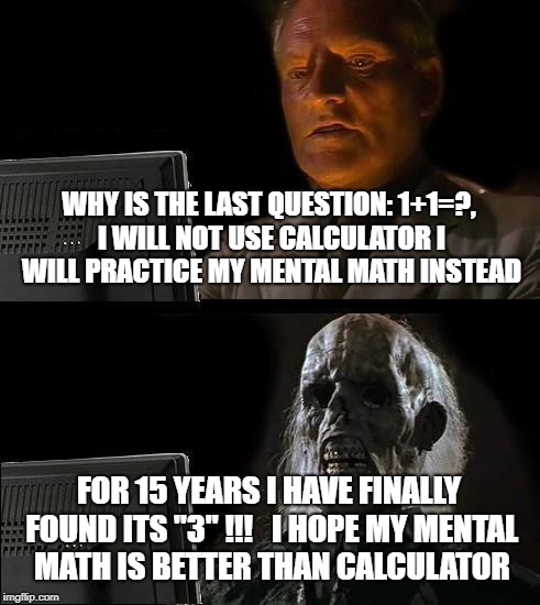 I'll Just Wait Here | WHY IS THE LAST QUESTION: 1+1=?, I WILL NOT USE CALCULATOR I WILL PRACTICE MY MENTAL MATH INSTEAD; FOR 15 YEARS I HAVE FINALLY FOUND ITS "3" !!!   I HOPE MY MENTAL MATH IS BETTER THAN CALCULATOR | image tagged in memes,ill just wait here | made w/ Imgflip meme maker