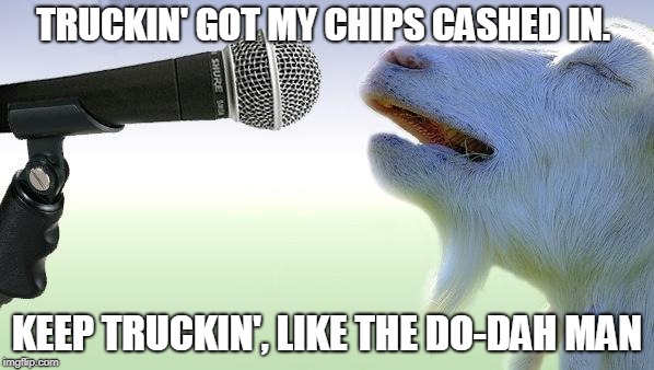 The Grateful Goat | TRUCKIN' GOT MY CHIPS CASHED IN. KEEP TRUCKIN', LIKE THE DO-DAH MAN | image tagged in goat singing | made w/ Imgflip meme maker