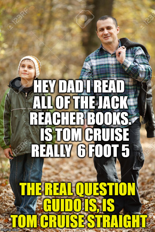 jack reacher | HEY DAD I READ ALL OF THE JACK REACHER BOOKS.    IS TOM CRUISE REALLY  6 FOOT 5; THE REAL QUESTION GUIDO IS, IS TOM CRUISE STRAIGHT | image tagged in tom cruise,short satisfaction vs truth,dwarf | made w/ Imgflip meme maker