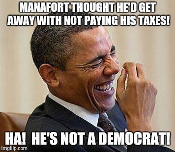 Manafort... | MANAFORT THOUGHT HE'D GET AWAY WITH NOT PAYING HIS TAXES! HA!  HE'S NOT A DEMOCRAT! | image tagged in obama laughing,memes,manafort,taxes | made w/ Imgflip meme maker