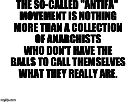 Blank White Template | THE SO-CALLED "ANTIFA" MOVEMENT IS NOTHING MORE THAN A COLLECTION OF ANARCHISTS WHO DON'T HAVE THE BALLS TO CALL THEMSELVES WHAT THEY REALLY ARE. | image tagged in antifa,anarchists | made w/ Imgflip meme maker
