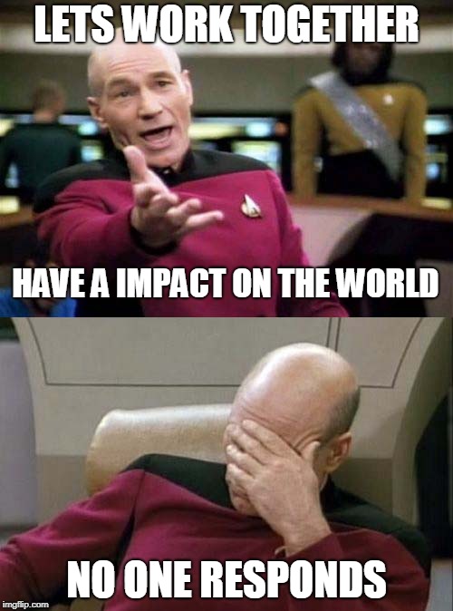 Picard WTF and Facepalm combined | LETS WORK TOGETHER; HAVE A IMPACT ON THE WORLD; NO ONE RESPONDS | image tagged in picard wtf and facepalm combined | made w/ Imgflip meme maker